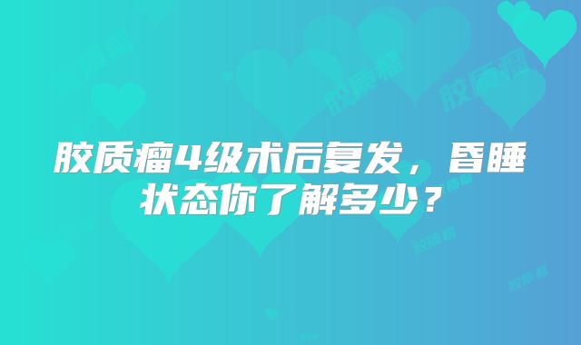 胶质瘤4级术后复发，昏睡状态你了解多少？