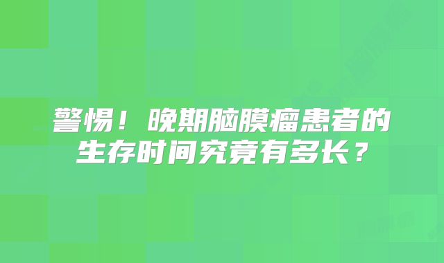 警惕！晚期脑膜瘤患者的生存时间究竟有多长？