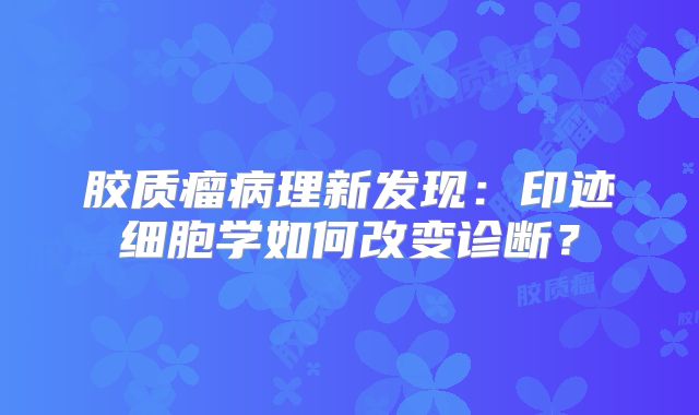 胶质瘤病理新发现：印迹细胞学如何改变诊断？