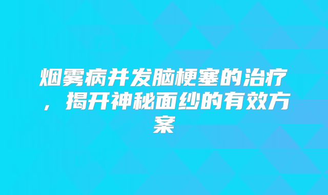 烟雾病并发脑梗塞的治疗，揭开神秘面纱的有效方案