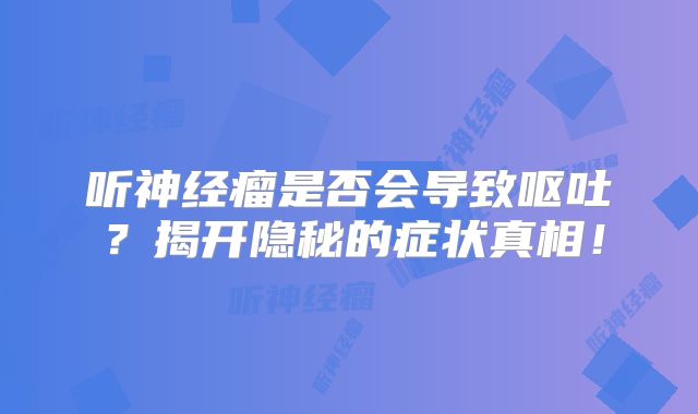 听神经瘤是否会导致呕吐？揭开隐秘的症状真相！