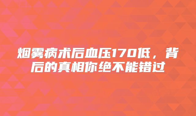 烟雾病术后血压170低，背后的真相你绝不能错过