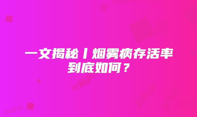 一文揭秘丨烟雾病存活率到底如何？