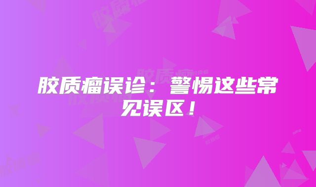 胶质瘤误诊：警惕这些常见误区！