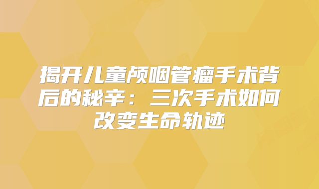 揭开儿童颅咽管瘤手术背后的秘辛：三次手术如何改变生命轨迹