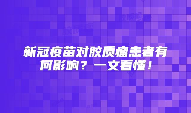 新冠疫苗对胶质瘤患者有何影响？一文看懂！