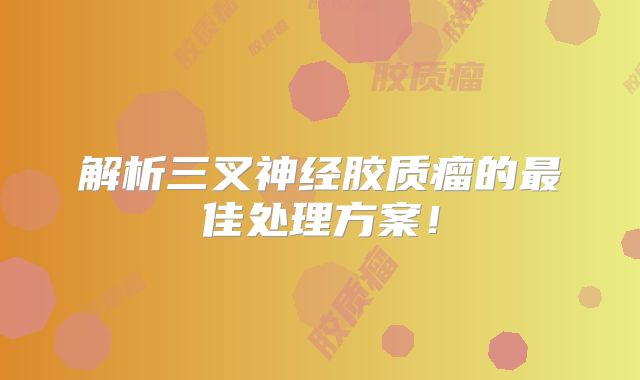 解析三叉神经胶质瘤的最佳处理方案！