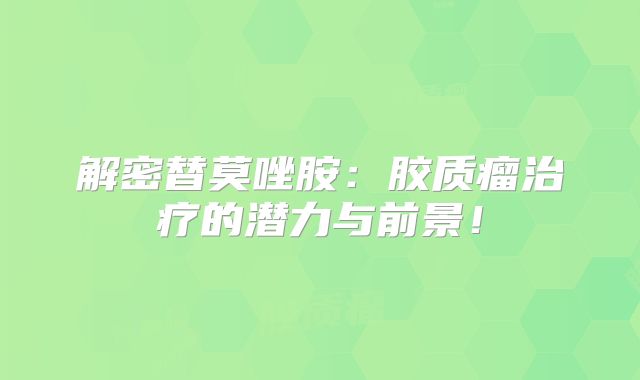 解密替莫唑胺：胶质瘤治疗的潜力与前景！