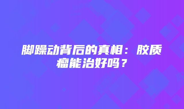 脚躁动背后的真相：胶质瘤能治好吗？