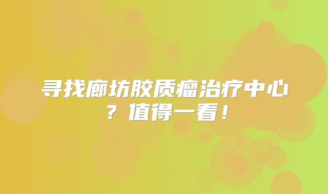 寻找廊坊胶质瘤治疗中心？值得一看！