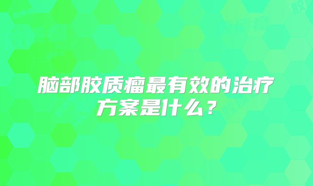 脑部胶质瘤最有效的治疗方案是什么？