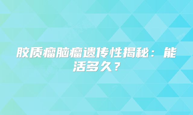 胶质瘤脑瘤遗传性揭秘：能活多久？