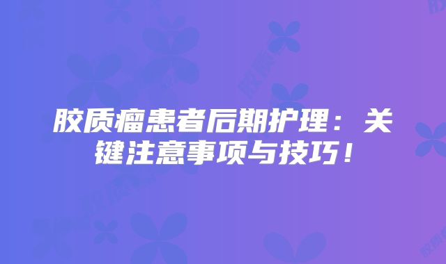 胶质瘤患者后期护理：关键注意事项与技巧！