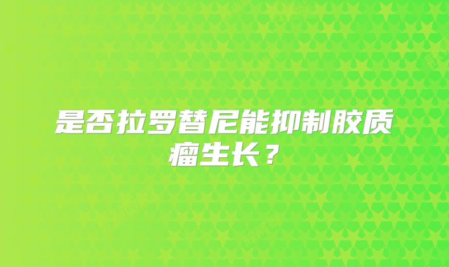 是否拉罗替尼能抑制胶质瘤生长？