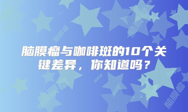 脑膜瘤与咖啡斑的10个关键差异，你知道吗？