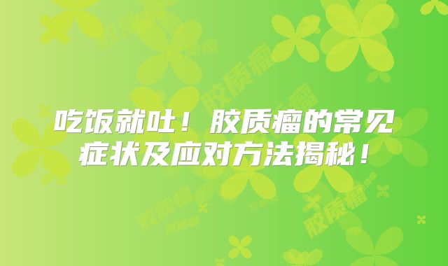 吃饭就吐！胶质瘤的常见症状及应对方法揭秘！