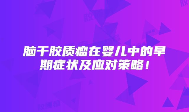 脑干胶质瘤在婴儿中的早期症状及应对策略！