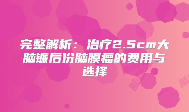 完整解析：治疗2.5cm大脑镰后份脑膜瘤的费用与选择