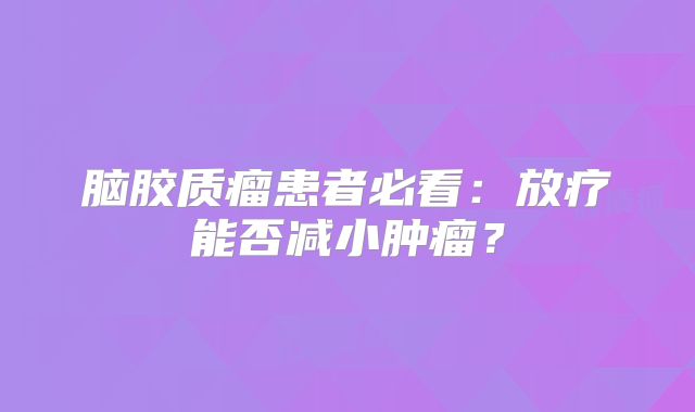 脑胶质瘤患者必看：放疗能否减小肿瘤？