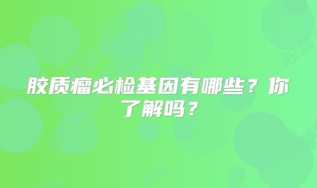胶质瘤必检基因有哪些？你了解吗？