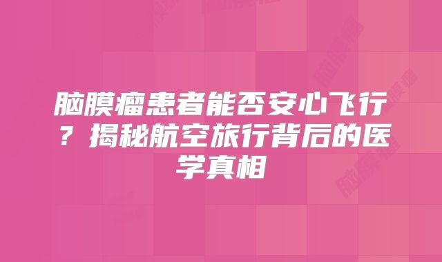 脑膜瘤患者能否安心飞行？揭秘航空旅行背后的医学真相