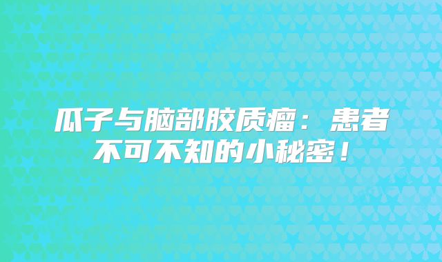 瓜子与脑部胶质瘤：患者不可不知的小秘密！