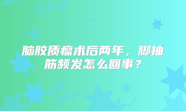 脑胶质瘤术后两年，脚抽筋频发怎么回事？
