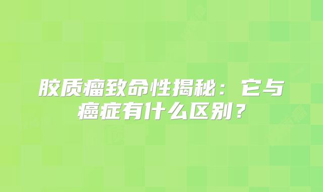 胶质瘤致命性揭秘：它与癌症有什么区别？