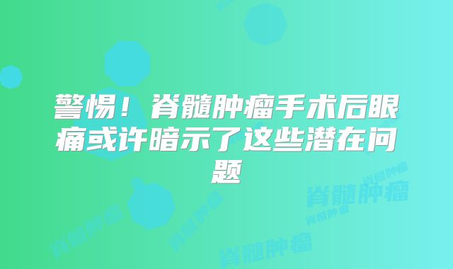 警惕！脊髓肿瘤手术后眼痛或许暗示了这些潜在问题