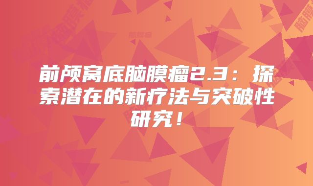 前颅窝底脑膜瘤2.3：探索潜在的新疗法与突破性研究！