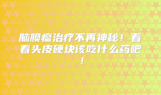 脑膜瘤治疗不再神秘！看看头皮硬块该吃什么药吧！