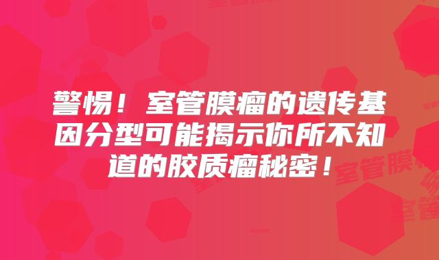 警惕！室管膜瘤的遗传基因分型可能揭示你所不知道的胶质瘤秘密！