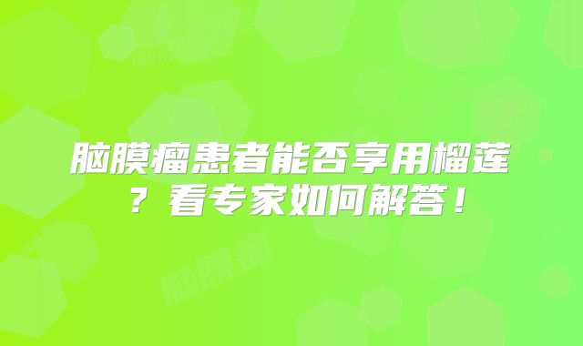 脑膜瘤患者能否享用榴莲？看专家如何解答！