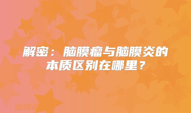 解密：脑膜瘤与脑膜炎的本质区别在哪里？