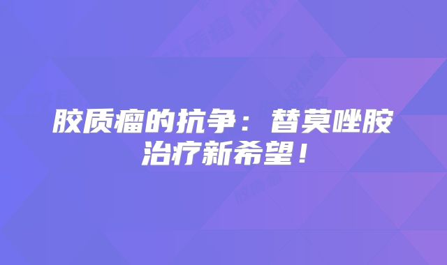 胶质瘤的抗争：替莫唑胺治疗新希望！