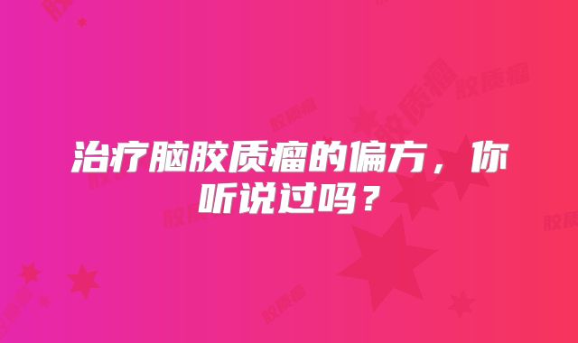 治疗脑胶质瘤的偏方，你听说过吗？
