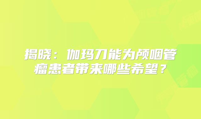 揭晓：伽玛刀能为颅咽管瘤患者带来哪些希望？