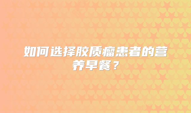 如何选择胶质瘤患者的营养早餐？