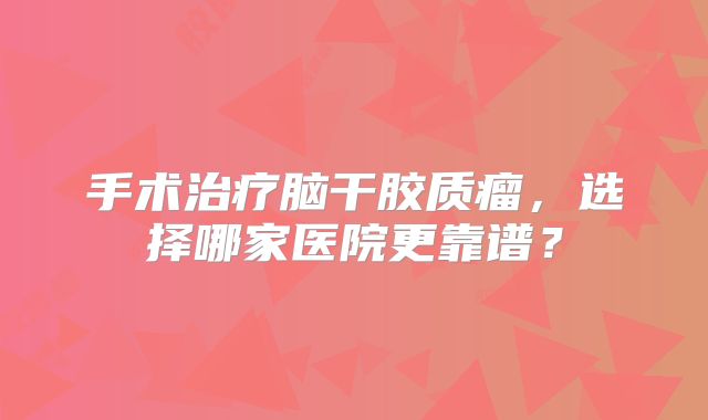手术治疗脑干胶质瘤，选择哪家医院更靠谱？