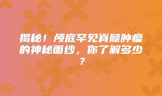 揭秘！颅底罕见脊髓肿瘤的神秘面纱，你了解多少？