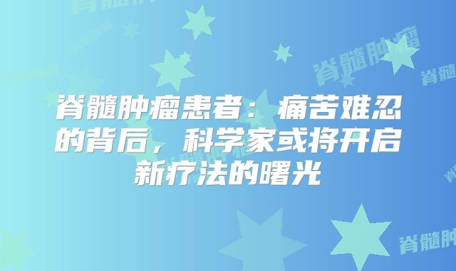脊髓肿瘤患者：痛苦难忍的背后，科学家或将开启新疗法的曙光