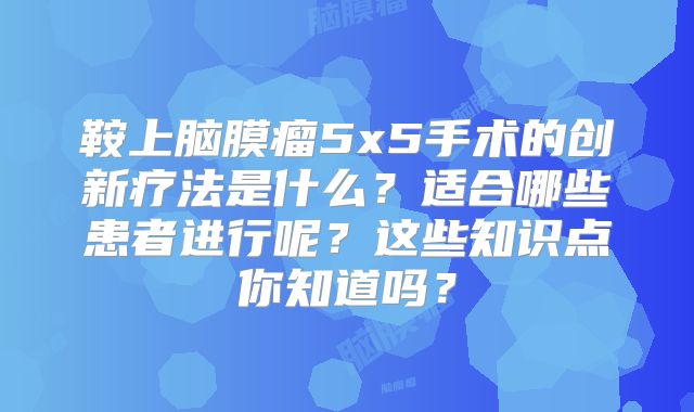 鞍上脑膜瘤5x5手术的创新疗法是什么？适合哪些患者进行呢？这些知识点你知道吗？