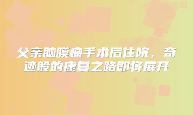 父亲脑膜瘤手术后住院，奇迹般的康复之路即将展开