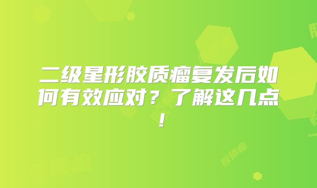 二级星形胶质瘤复发后如何有效应对？了解这几点！