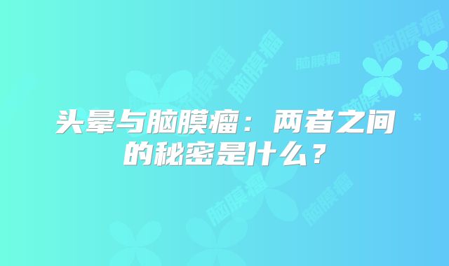 头晕与脑膜瘤：两者之间的秘密是什么？