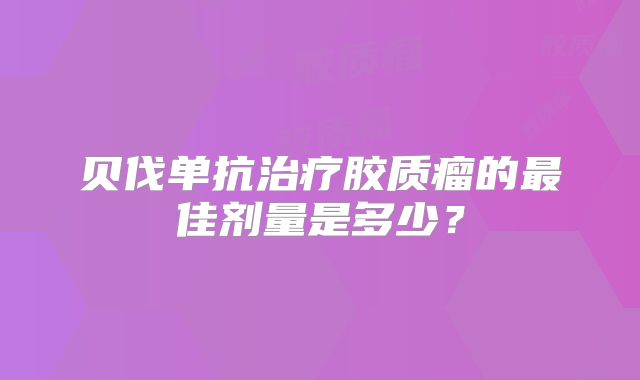 贝伐单抗治疗胶质瘤的最佳剂量是多少？
