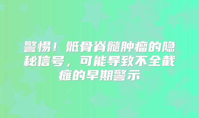 警惕！骶骨脊髓肿瘤的隐秘信号，可能导致不全截瘫的早期警示