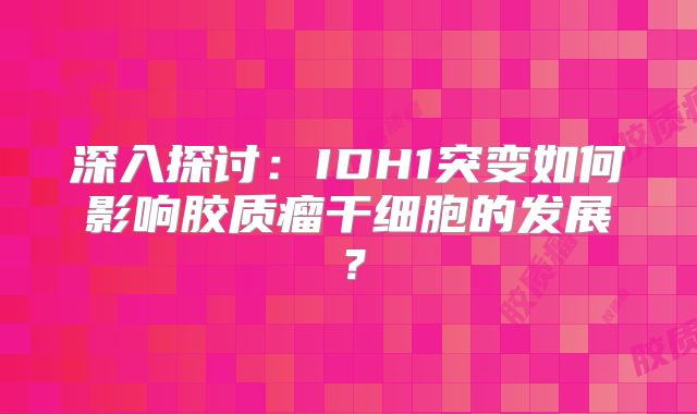深入探讨：IDH1突变如何影响胶质瘤干细胞的发展？
