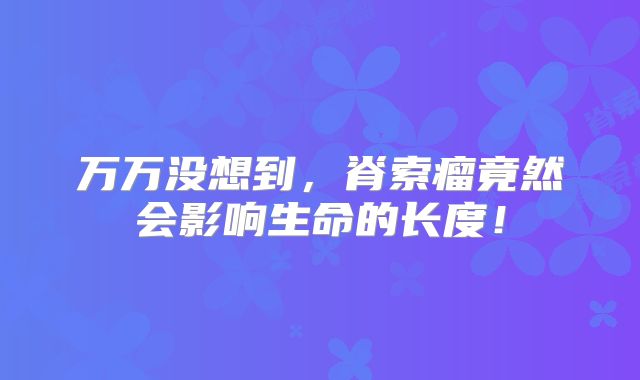万万没想到，脊索瘤竟然会影响生命的长度！