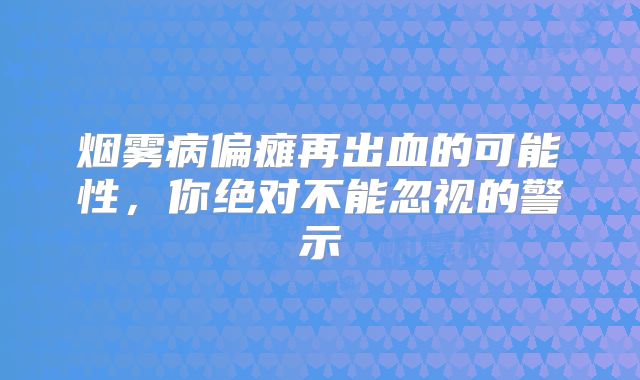 烟雾病偏瘫再出血的可能性，你绝对不能忽视的警示